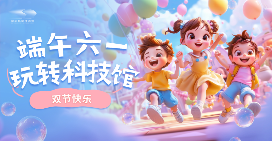 端午六一,玩转深圳科学技术馆!